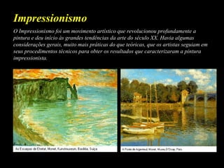 O Impressionismo foi um movimento artístico que revolucionou profundamente a
pintura e deu início às grandes tendências da arte do século XX. Havia algumas
considerações gerais, muito mais práticas do que teóricas, que os artistas seguiam em
seus procedimentos técnicos para obter os resultados que caracterizaram a pintura
impressionista.
Impressionismo
 