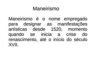 Maneirismo
Maneirismo é o nome empregado
para designar as manifestações
artísticas desde 1520, momento
quando se inicia a crise do
renascimento, até o início do século
XVII.
 