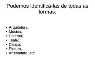 Podemos identificá-las de todas as
formas:
● Arquitetura;
● Música;
● Cinema;
● Teatro;
● Dança;
● Pintura,
● Artesanato, etc
 