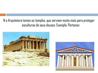 N a Arquitetura temos os templos, que serviam muito mais para proteger
esculturas de seus deuses. Exemplo: Partenon

 