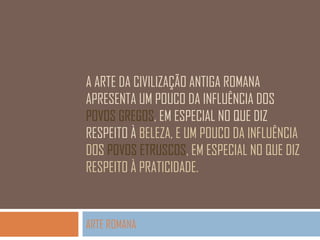 A ARTE DA CIVILIZAÇÃO ANTIGA ROMANA
APRESENTA UM POUCO DA INFLUÊNCIA DOS
POVOS GREGOS, EM ESPECIAL NO QUE DIZ
RESPEITO À BELEZA, E UM POUCO DA INFLUÊNCIA
DOS POVOS ETRUSCOS, EM ESPECIAL NO QUE DIZ
RESPEITO À PRATICIDADE.

ARTE ROMANA

 