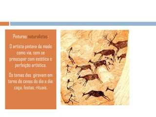 Pinturas naturalistas:
O artista pintava do modo
como via, sem se
preocupar com estética e
perfeição artística.
Os temas das giravam em
torno do cenas do dia a dia:
caça, festas, rituais.

 