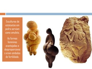 Esculturas de
estatuetas em
pedra serviam
como amuleto.
As formas
femininas
avantajadas e
desproporcionai
s eram símbolos
de fertilidade.

 