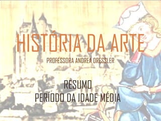 HISTÓRIA DA ARTE
PROFESSORA ANDREA DRESSLER

RESUMO
PERÍODO DA IDADE MÉDIA

 