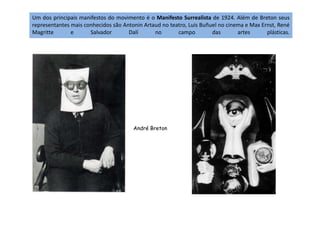 Um dos principais manifestos do movimento é o Manifesto Surrealista de 1924. Além de Breton seus
representantes mais conhecidos são Antonin Artaud no teatro, Luis Buñuel no cinema e Max Ernst, René
Magritte e Salvador Dalí no campo das artes plásticas.
André Breton
 