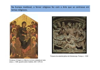 Na Europa medieval, o fervor religioso fez com a Arte que se centrasse em
temas religiosos.
Cimabue, A Virgem e o Menino no trono rodeada por seis
anjos, c. 1280, guache sobre madeira, 424 × 276 cm
Tímpano da catedral gótica de Estrasburgo, França, c. 1230
 