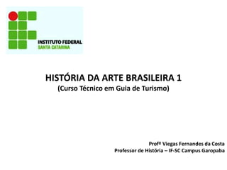 HISTÓRIA DA ARTE BRASILEIRA 1
(Curso Técnico em Guia de Turismo)
Profº Viegas Fernandes da Costa
Professor de História – IF-SC Campus Garopaba
 
