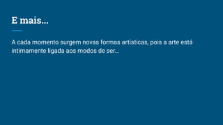 E mais...
A cada momento surgem novas formas artísticas, pois a arte está
intimamente ligada aos modos de ser...
 