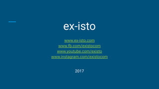 ex-isto
www.ex-isto.com
www.fb.com/existocom
www.youtube.com/existo
www.instagram.com/existocom
2017
 