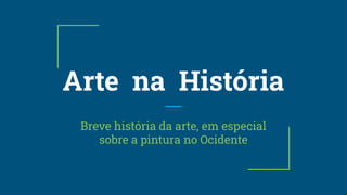 Arte na História
Breve história da arte, em especial
sobre a pintura no Ocidente
 