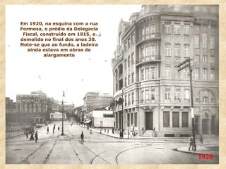 Em 1920, na esquina com a rua
Formosa, o prédio da Delegacia
Fiscal, construído em 1915, e
demolido no final dos anos 30.
Note-se que ao fundo, a ladeira
ainda estava em obras de
alargamento

1920

 