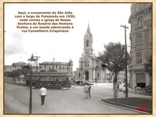 Aqui, o cruzamento da São João
com o largo do Paissandu em 1930,
onde vemos a igreja de Nossa
Senhora do Rosário dos Homens
Pretos, e um bonde adentrando à
rua Conselheiro Crispiniano

1930

 