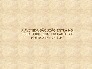 A AVENIDA SÃO JOÃO ENTRA NO
SÉCULO XXI, COM CALÇADÕES E
MUITA ÁREA VERDE

 