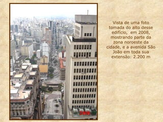 Vista de uma foto
tomada do alto desse
edifício, em 2008,
mostrando parte da
zona noroeste da
cidade, e a avenida São
João em toda sua
extensão: 2.200 m

2008

 