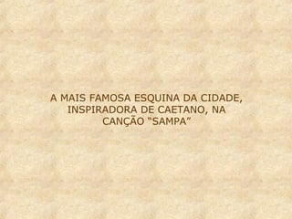 A MAIS FAMOSA ESQUINA DA CIDADE,
INSPIRADORA DE CAETANO, NA
CANÇÃO “SAMPA”

 