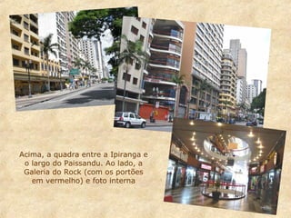 Acima, a quadra entre a Ipiranga e
o largo do Paissandu. Ao lado, a
Galeria do Rock (com os portões
em vermelho) e foto interna

 