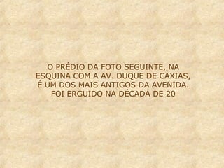O PRÉDIO DA FOTO SEGUINTE, NA
ESQUINA COM A AV. DUQUE DE CAXIAS,
É UM DOS MAIS ANTIGOS DA AVENIDA.
FOI ERGUIDO NA DÉCADA DE 20

 