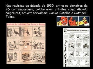 Nas revistas da década de 1930, entre os pioneiros da
BD contemporânea, colaboraram artistas como Almada
Negreiros, Stuart Carvalhais, Carlos Botelho e Cottinelli
Telmo.
 