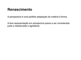 Renascimento
A perspectiva é uma perfeita adaptação da matéria à forma.
A boa representação em perspectiva passa a ser considerada
justa e realista,bela e agradável.
 