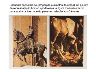 Enquanto consolida-se (proporção e simetria do corpo), na pintura
de representação homens poderosos, a figura masculina serve
para exaltar a liberdade do pintor em relação aos Cânones
 