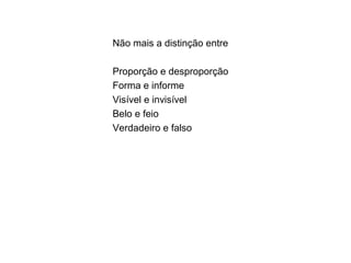 Não mais a distinção entre
Proporção e desproporção
Forma e informe
Visível e invisível
Belo e feio
Verdadeiro e falso
 
