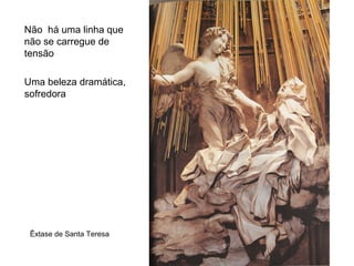 Não há uma linha que
não se carregue de
tensão
Uma beleza dramática,
sofredora
Êxtase de Santa Teresa
 