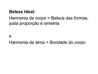 Beleza Ideal:
Harmonia de corpo = Beleza das formas,
justa proporção e simetria
e
Harmonia de alma = Bondade do corpo
 
