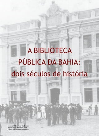 Sede da BPB à Praça Rio Branco,
depois Praça Municipal, 1919
Fonte: Acervo Museu Tempostal.
A Biblioteca
Pública da Bahia:
dois séculos de história
 