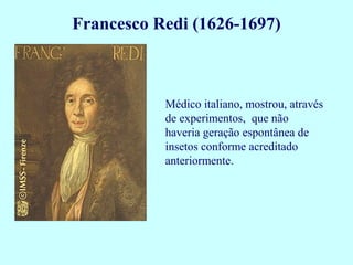 Francesco Redi (1626-1697)



           Médico italiano, mostrou, através
           de experimentos, que não
           haveria geração espontânea de
           insetos conforme acreditado
           anteriormente.
 