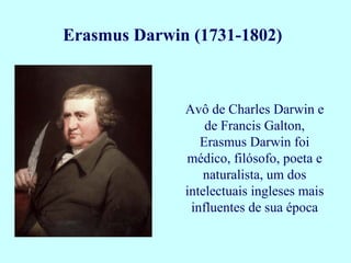 Erasmus Darwin (1731-1802)



              Avô de Charles Darwin e
                  de Francis Galton,
                 Erasmus Darwin foi
              médico, filósofo, poeta e
                  naturalista, um dos
              intelectuais ingleses mais
               influentes de sua época
 