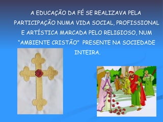 A EDUCAÇÃO DA FÉ SE REALIZAVA PELA  PARTICIPAÇÃO NUMA VIDA SOCIAL, PROFISSIONAL E ARTÍSTICA MARCADA PELO RELIGIOSO, NUM  “ AMBIENTE CRISTÃO”  PRESENTE NA SOCIEDADE INTEIRA. 