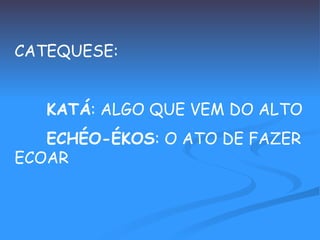 CATEQUESE: KATÁ : ALGO QUE VEM DO ALTO ECHÉO-ÉKOS : O ATO DE FAZER ECOAR 