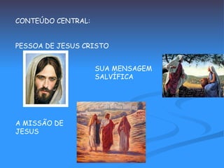 CONTEÚDO CENTRAL: PESSOA DE JESUS CRISTO SUA MENSAGEM SALVÍFICA A MISSÃO DE JESUS 