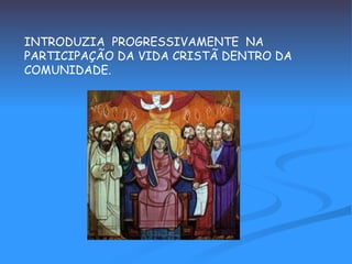 INTRODUZIA  PROGRESSIVAMENTE  NA  PARTICIPAÇÃO DA VIDA CRISTÃ DENTRO DA  COMUNIDADE. 