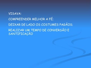 VISAVA:  COMPREENDER MELHOR A FÉ; DEIXAR DE LADO OS COSTUMES PAGÃOS; REALIZAR UM TEMPO DE CONVERSÃO E SANTIFICAÇÃO 