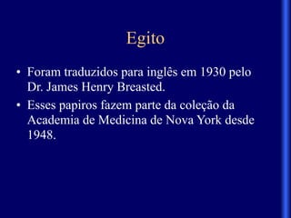 Egito
• Foram traduzidos para inglês em 1930 pelo
Dr. James Henry Breasted.
• Esses papiros fazem parte da coleção da
Academia de Medicina de Nova York desde
1948.
 