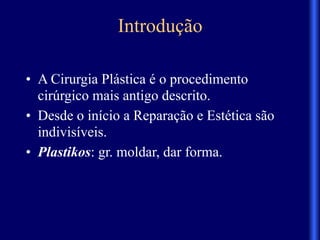 Introdução
• A Cirurgia Plástica é o procedimento
cirúrgico mais antigo descrito.
• Desde o início a Reparação e Estética são
indivisíveis.
• Plastikos: gr. moldar, dar forma.
 