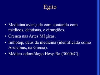 Egito
• Medicina avançada com contando com
médicos, dentistas, e cirurgiões.
• Crença nas Artes Mágicas.
• Imhotep, deus da medicina (identificado como
Asclepius, na Grécia).
• Médico-odontólogo Hesy-Ra (3000aC).
 
