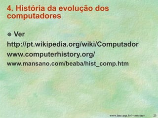 www.ime.usp.br/~vwsetzer 23
4. História da evolução dos
computadores
 Ver
http://pt.wikipedia.org/wiki/Computador
www.computerhistory.org/
www.mansano.com/beaba/hist_comp.htm
 