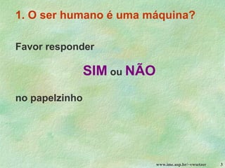 www.ime.usp.br/~vwsetzer 3
1. O ser humano é uma máquina?
Favor responder
SIM ou NÃO
no papelzinho
 