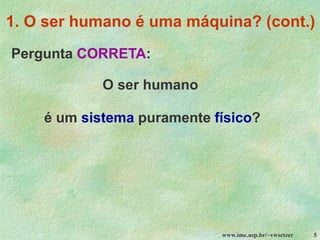 www.ime.usp.br/~vwsetzer 5
1. O ser humano é uma máquina? (cont.)
Pergunta CORRETA:
O ser humano
é um sistema puramente físico?
 