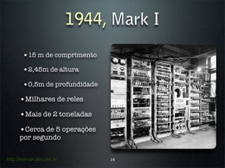 1944, Mark I
        •15 m de comprimento
        •2,45m de altura
        •0,5m de profundidade
      •Milhares de reles
      •Mais de 2 toneladas
      •Cerca de 5 operações
      por segundo


http://everson.por.com.br        14
 