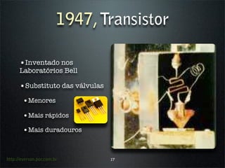 1947, Transistor

      •Inventado nos
      Laboratórios Bell

      •Substituto das válvulas
        •Menores
        •Mais rápidos
        •Mais duradouros


http://everson.por.com.br        17
 