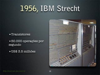 1956, IBM Strecht


      •Transistores
      •50.000 operações por
      segundo

      •US$ 3.5 milhões




http://everson.por.com.br     18
 