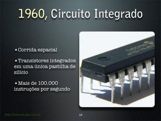 1960, Circuito Integrado

      •Corrida espacial
      •Transistores integrados
      em uma única pastilha de
      silício

      •Mais de 100.000
      instruções por segundo




http://everson.por.com.br        19
 