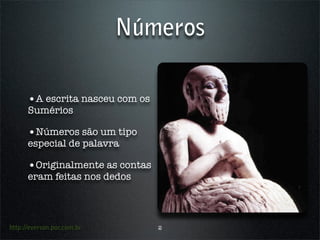 Números

      •A escrita nasceu com os
      Sumérios

      •Números são um tipo
      especial de palavra

      •Originalmente as contas
      eram feitas nos dedos




http://everson.por.com.br        2
 