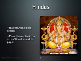 Hindus


      •Inventaram o zero
      escrito

      •Permitiu a criação da
      aritmética decimal no
      papel




http://everson.por.com.br      4
 