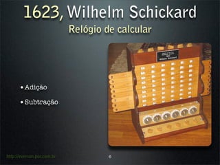 1623, Wilhelm Schickard
                            Relógio de calcular




      •Adição
      •Subtração




http://everson.por.com.br            6
 