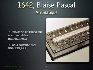 1642, Blaise Pascal
                            Aritmatique



      •Uma série de rodas que
      eram movidas
      manualmente

      •Podia calcular até:
      999.999,999




http://everson.por.com.br        7
 