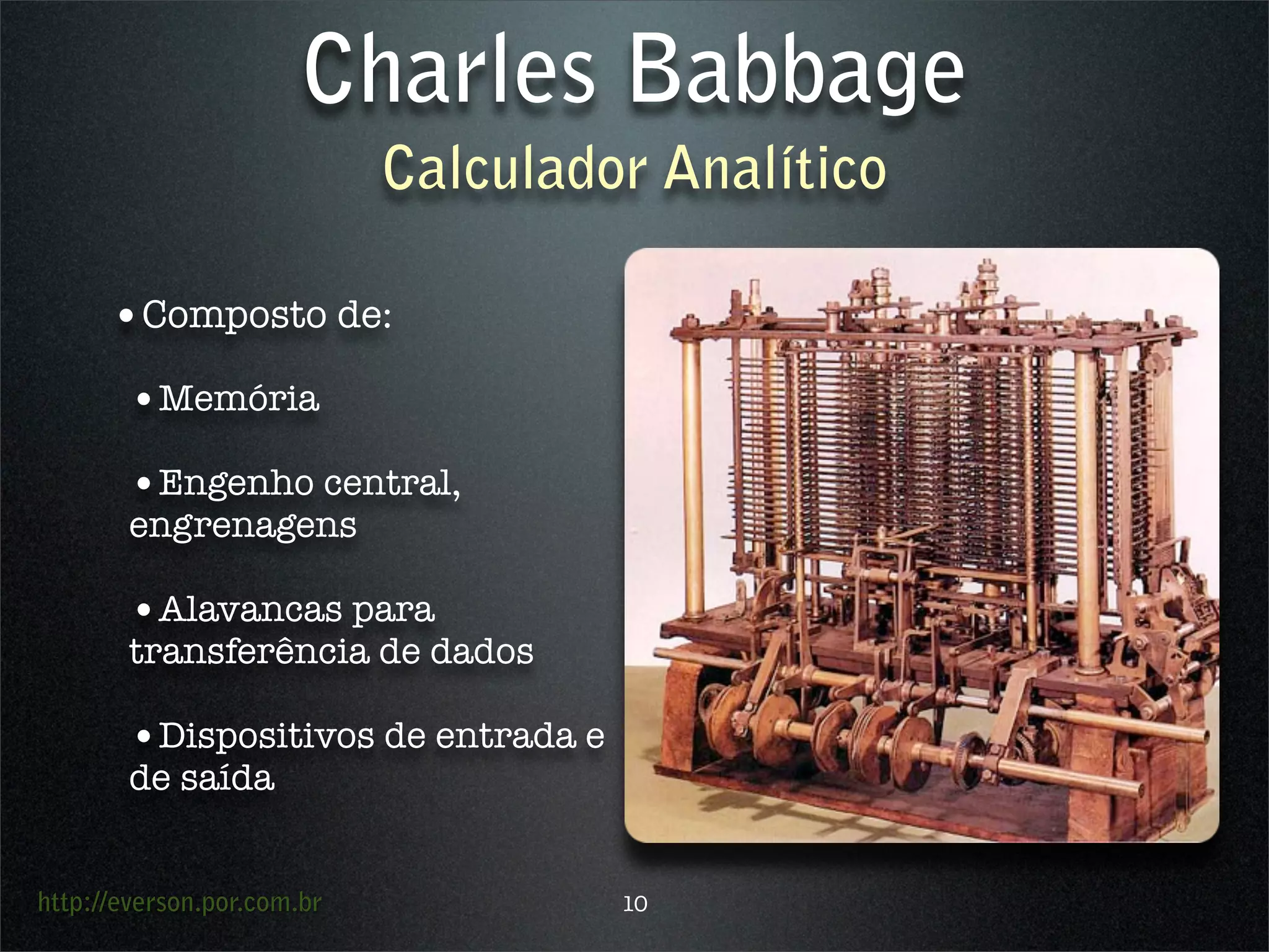http://everson.por.com.br
Charles Babbage
Calculador Analítico
•Composto de:
•Memória
•Engenho central,
engrenagens
•Alavancas para
transferência de dados
•Dispositivos de entrada e
de saída
10
 